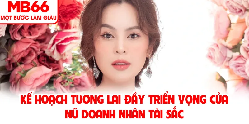 Kế hoạch tương lai đầy triển vọng của nữ doanh nhân tài sắc Kế hoạch tương lai đầy triển vọng của nữ doanh nhân tài sắc