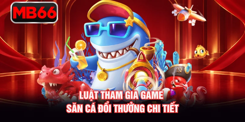 Luật tham gia game săn cá đổi thưởng chi tiết Luật tham gia game săn cá đổi thưởng chi tiết